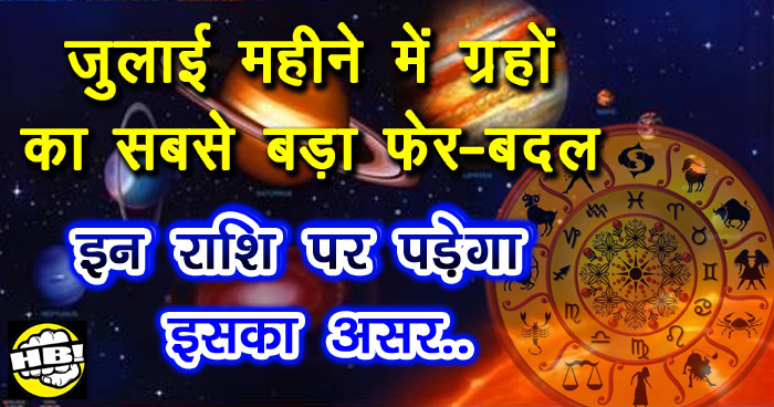 जुलाई महीने में ग्रहों का सबसे बड़ा फेर-बदल, जीवन बदल देगा यह परिवर्तन, जानिये क्या होगा प्रभाव